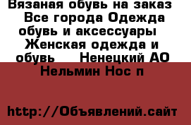 Вязаная обувь на заказ  - Все города Одежда, обувь и аксессуары » Женская одежда и обувь   . Ненецкий АО,Нельмин Нос п.